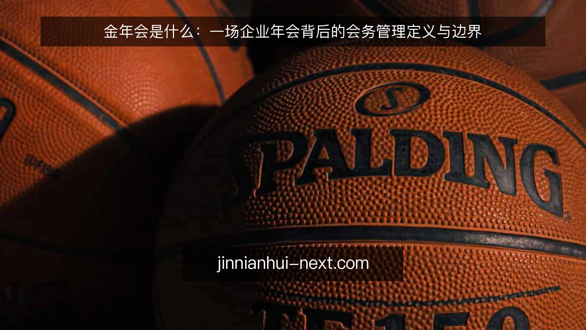 金年会是什么：一场企业年会背后的会务管理定义与边界